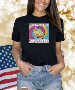 Boss You're Late Me You're Late Shirts