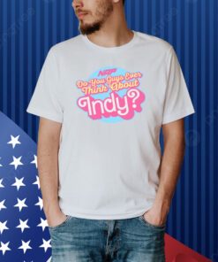 Do You Guys Ever Think About Indy Shirt