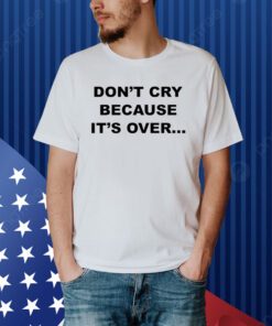 Don't Cry Because It's Over Shirt