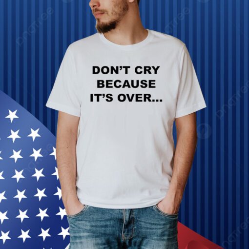 Don't Cry Because It's Over Shirt