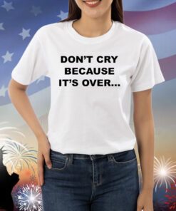 Don't Cry Because It's Over TShirt