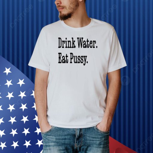 Drink Water Eat Pussy Shirt