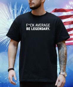 Fuck Average Be Legendary Shirt