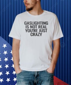 Gaslighting Is Not Real You’re Just Crazy Shirt