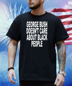 George Bush Doesn't Care About Black People Shirt