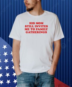 His Mom Still Invites Me To Family Gatherings Shirt