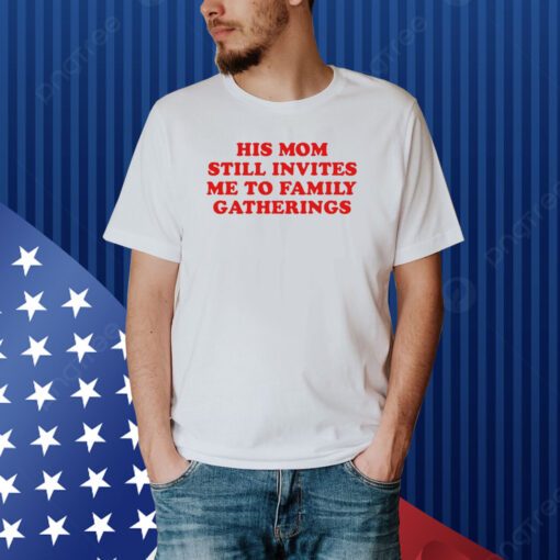 His Mom Still Invites Me To Family Gatherings Shirt
