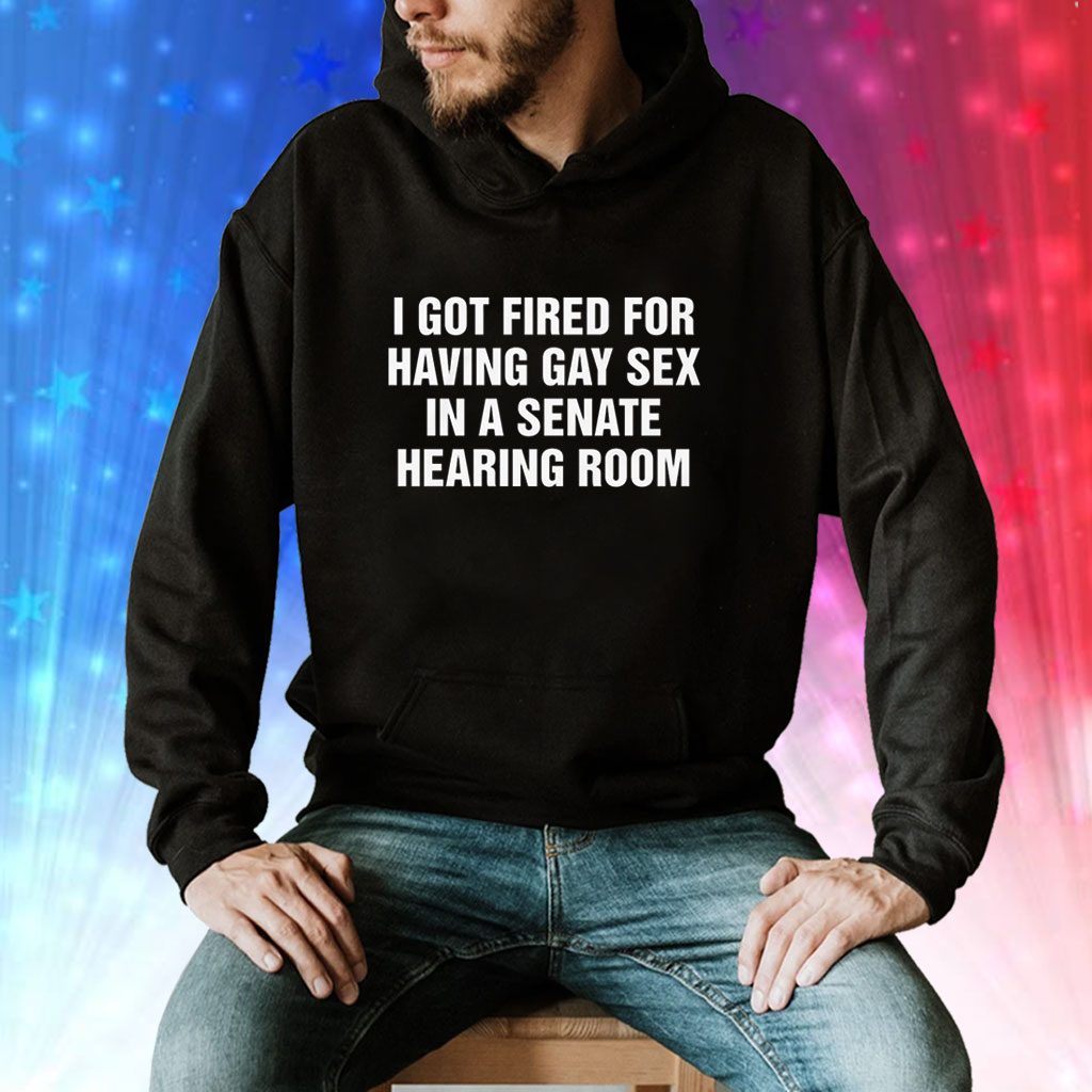 I Got Fired For Having Gay Sex In A Senate Hearing Room Tee Shirt