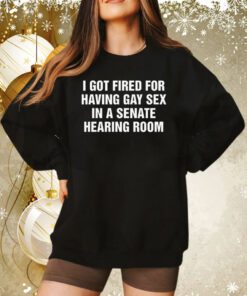 I Got Fired For Having Gay Sex In A Senate Hearing Room Sweatshirt