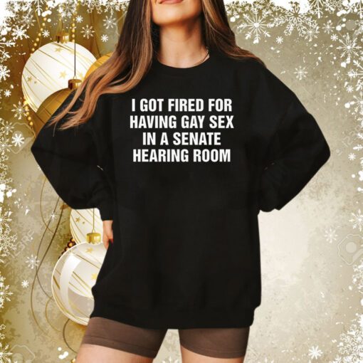 I Got Fired For Having Gay Sex In A Senate Hearing Room Sweatshirt