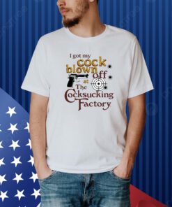 I Got My Cock Blown Off At The Cocksucking Factory Shirt