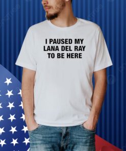 I Paused My Lana Del Ray To Be Here Shirt