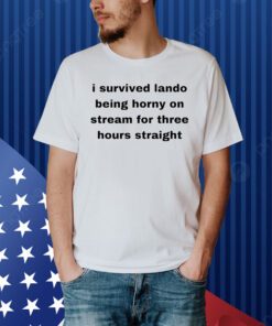 I Survived Lando Being Horny On Stream For Three Hours Straight Shirt