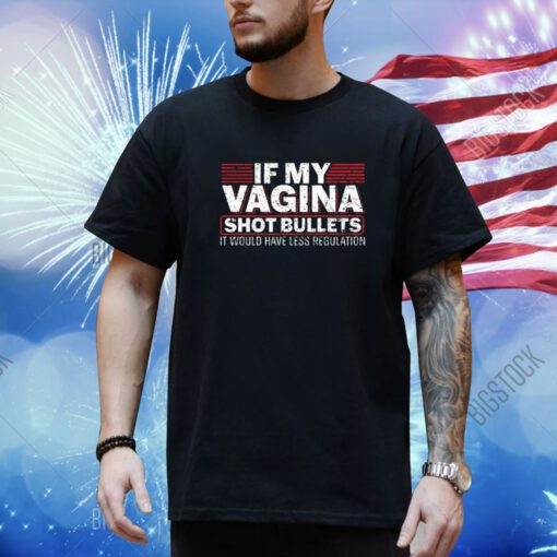 If My Vagina Shot Bullets It Would Have Less Regulation Shirt