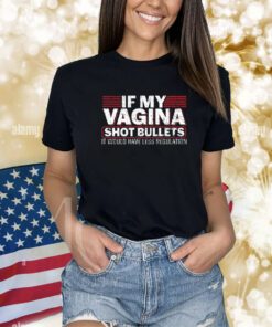 If My Vagina Shot Bullets It Would Have Less Regulation Shirts