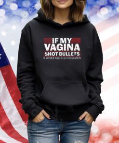 If My Vagina Shot Bullets It Would Have Less Regulation TShirts