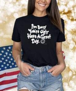 I'm Busy You're Ugly Have A Great Day Shirts