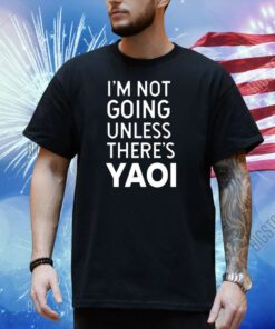 I'm Not Going Unless There's Yaoi Shirt