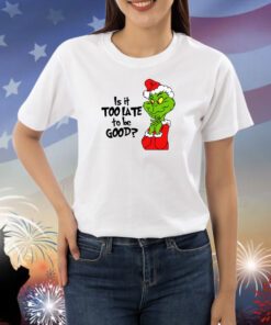 Is It Too Late To Be Good Christmas Grinch Shirts