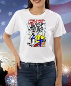 Jesus Turned Water Into Wine But I Bet She Can't Make Your Boner Squirt Like I Can Shirts