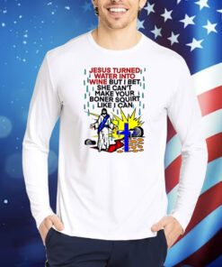 Jesus Turned Water Into Wine But I Bet She Can't Make Your Boner Squirt Like I Can TShirts