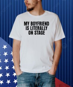 My Boyfriend Is Literally On Stage Shirt