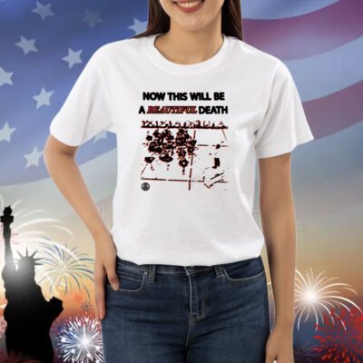 Now This Will Be A Beautiful Death Shirts