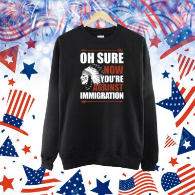 Oh Sure Now You're Against Immigration T-Shirt