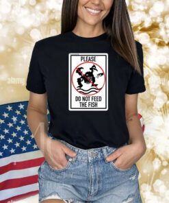 Please Do Not Feed The Fish Shirts