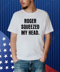 Roger Squeezed My Head Shirt