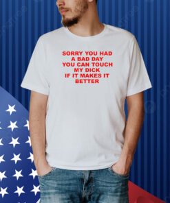 Sorry You Had A Bad Day You Can Touch My Dick If It Makes It Better Shirt