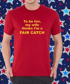 To Be Fair My Wife Thinks I’m A Fair Catch Shirt