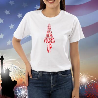 We Only Talk About Real Shit When We're Fucked Up Shirts