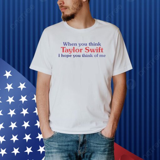 When You Think Taylor Swift I Hope You Think Of Me Shirt