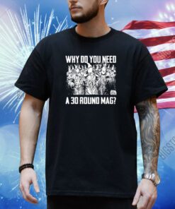 Why Do You Need A 30 Round Mag Shirt