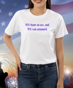 Yes I Have An Ass And Yes I Am Ashamed Shirts