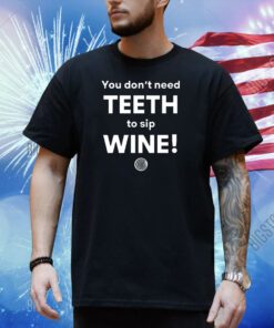 You Don't Need Teeth To Sip Wine Shirt