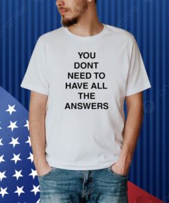 You Don't Need To Have All The Answers Shirt