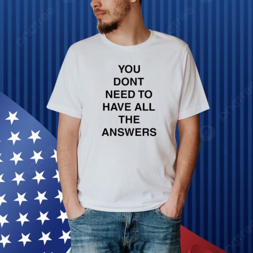 You Don't Need To Have All The Answers Shirt