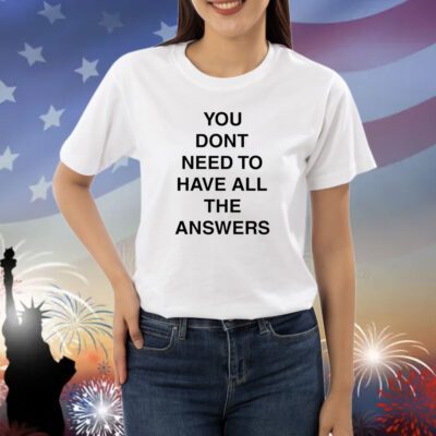 You Don't Need To Have All The Answers Shirts
