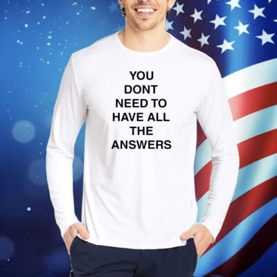 You Don't Need To Have All The Answers TShirts
