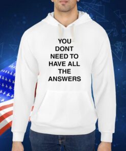 You Don't Need To Have All The Answers TShirt