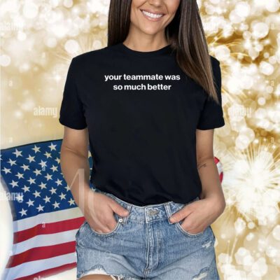 Your Teammate Was So Much Better Shirts