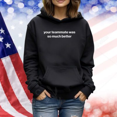 Your Teammate Was So Much Better TShirts