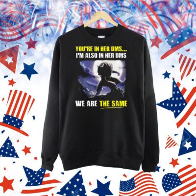 You’re In Her Dms I’m Also In Her Dms We Are The Same TShirt