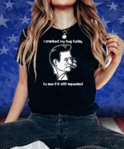 I Cranked My Hog Today To See If It Still Squealed T-Shirt