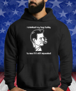 I Cranked My Hog Today To See If It Still Squealed T-Shirt