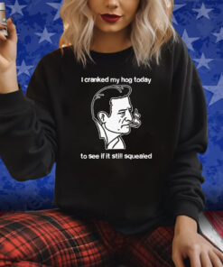 I Cranked My Hog Today To See If It Still Squealed T-Shirt