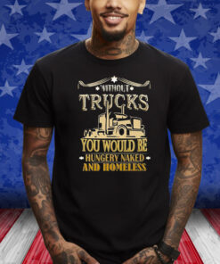 Without Trucks You Would Be Hungry Naked And Homeless T-Shirt