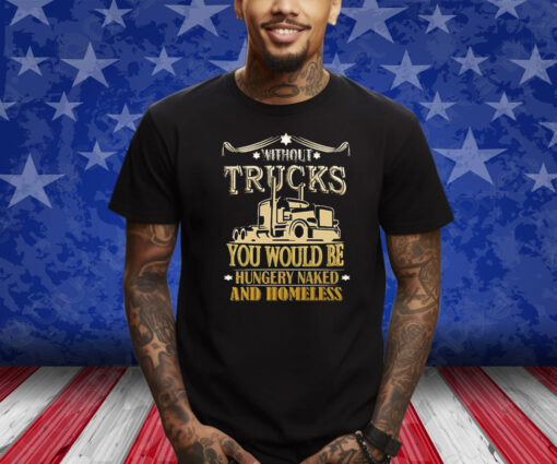 Without Trucks You Would Be Hungry Naked And Homeless T-Shirt